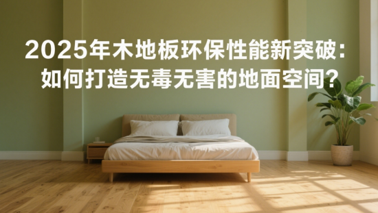 2025年中国木地板环保性能新突破：如何打造无毒无害的地面空间?