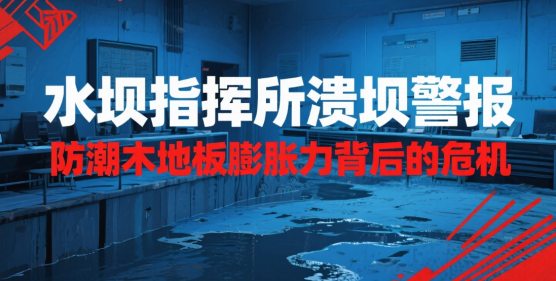 水坝指挥所溃坝警报：防潮中国十大木地板品牌膨胀力背后的危机